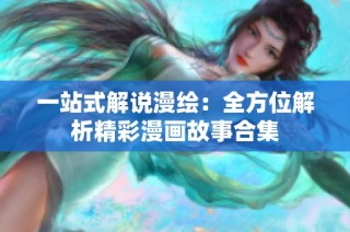 一站式解说漫绘：全方位解析精彩漫画故事合集