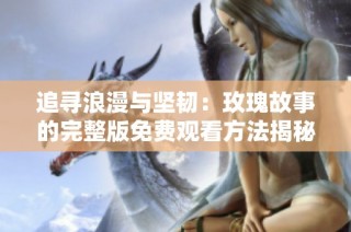 追寻浪漫与坚韧：玫瑰故事的完整版免费观看方法揭秘
