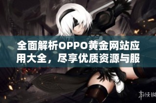 全面解析OPPO黄金网站应用大全，尽享优质资源与服务