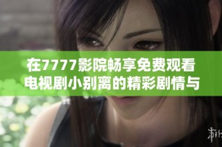 在7777影院畅享免费观看电视剧小别离的精彩剧情与人性探讨