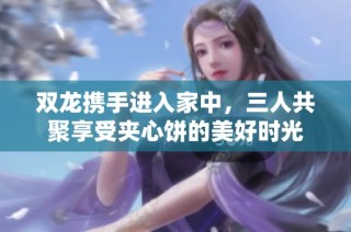 双龙携手进入家中，三人共聚享受夹心饼的美好时光