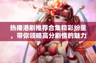 热播港剧推荐合集精彩纷呈，带你领略高分剧情的魅力与卓越之处