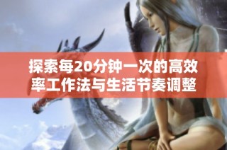 探索每20分钟一次的高效率工作法与生活节奏调整