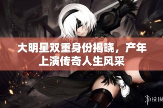 大明星双重身份揭晓，产年上演传奇人生风采