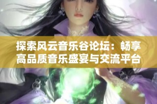 探索风云音乐谷论坛：畅享高品质音乐盛宴与交流平台