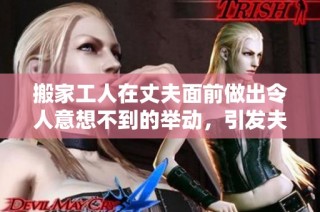 搬家工人在丈夫面前做出令人意想不到的举动，引发夫妻间的微妙变化