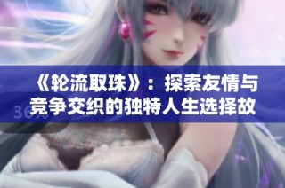 《轮流取珠》：探索友情与竞争交织的独特人生选择故事
