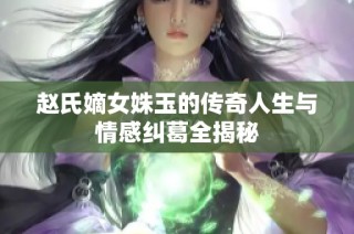 赵氏嫡女姝玉的传奇人生与情感纠葛全揭秘