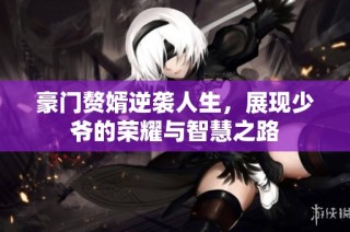豪门赘婿逆袭人生，展现少爷的荣耀与智慧之路