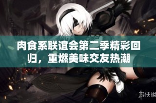 肉食系联谊会第二季精彩回归，重燃美味交友热潮