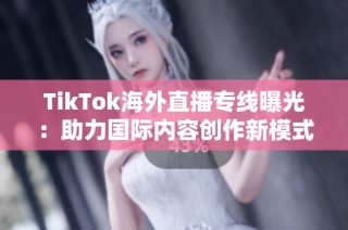 TikTok海外直播专线曝光：助力国际内容创作新模式