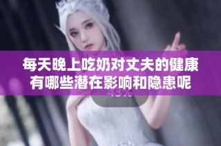 每天晚上吃奶对丈夫的健康有哪些潜在影响和隐患呢