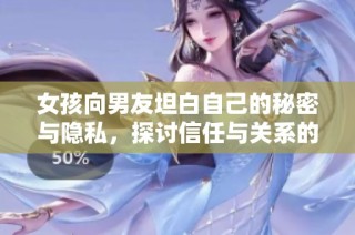 女孩向男友坦白自己的秘密与隐私，探讨信任与关系的深度交流