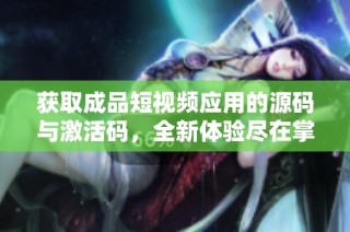 获取成品短视频应用的源码与激活码，全新体验尽在掌握