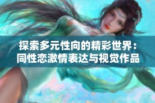 探索多元性向的精彩世界：同性恋激情表达与视觉作品分享