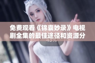 免费观看《锦囊妙录》电视剧全集的最佳途径和资源分享
