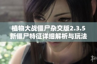 植物大战僵尸杂交版2.3.5新僵尸特征详细解析与玩法攻略