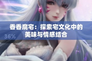 香香腐宅：探索宅文化中的美味与情感结合