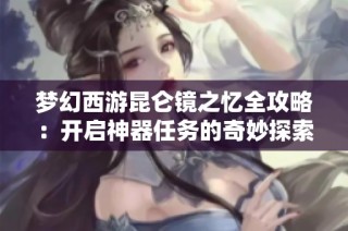 梦幻西游昆仑镜之忆全攻略：开启神器任务的奇妙探索之旅