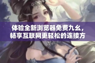 体验全新浏览器免费九幺，畅享互联网更轻松的连接方式
