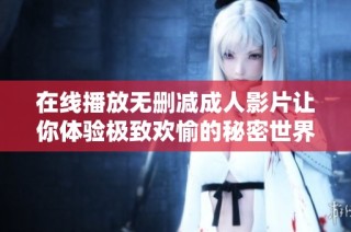 在线播放无删减成人影片让你体验极致欢愉的秘密世界