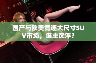 国产与欧美竞逐大尺寸SUV市场，谁主沉浮？