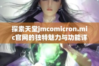 探索天堂jmcomicron.mic官网的独特魅力与功能详解