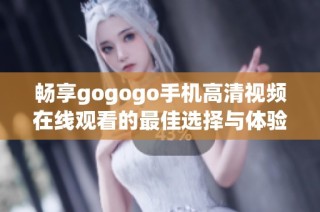 畅享gogogo手机高清视频在线观看的最佳选择与体验