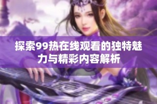 探索99热在线观看的独特魅力与精彩内容解析