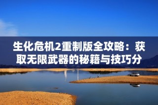 生化危机2重制版全攻略：获取无限武器的秘籍与技巧分享
