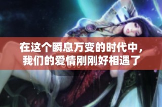 在这个瞬息万变的时代中，我们的爱情刚刚好相遇了