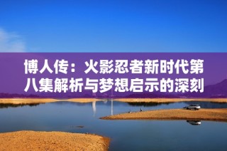 博人传：火影忍者新时代第八集解析与梦想启示的深刻反思