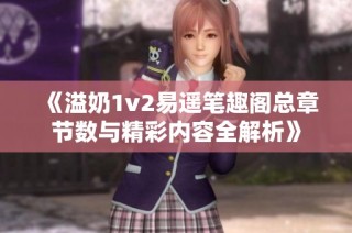 《溢奶1v2易遥笔趣阁总章节数与精彩内容全解析》