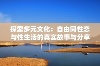 探索多元文化：自由同性恋与性生活的真实故事与分享