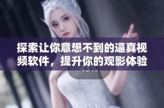 探索让你意想不到的逼真视频软件，提升你的观影体验