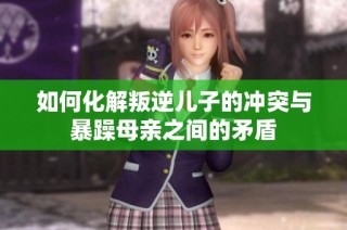如何化解叛逆儿子的冲突与暴躁母亲之间的矛盾