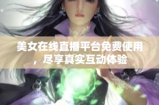 美女在线直播平台免费使用，尽享真实互动体验