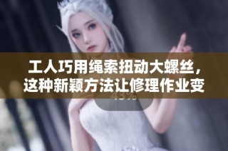 工人巧用绳索扭动大螺丝，这种新颖方法让修理作业变得更便捷高效!