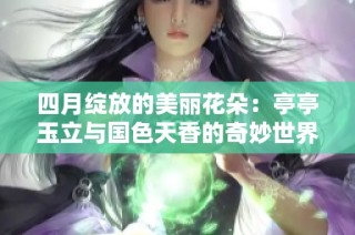 四月绽放的美丽花朵：亭亭玉立与国色天香的奇妙世界