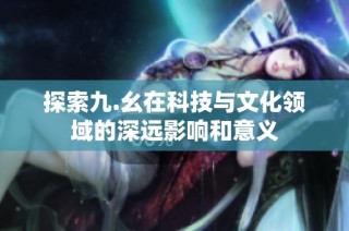 探索九.幺在科技与文化领域的深远影响和意义