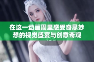 在这一动画周里感受奇思妙想的视觉盛宴与创意奇观
