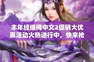 丰年经继拇中文2促销大优惠活动火热进行中，快来抢购！