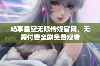 畅享星空无限传媒官网，无需付费全剧免费观看