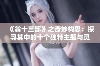 《翁十三部》之奇妙构思：探寻其中的十个独特主题与灵感