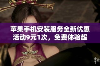 苹果手机安装服务全新优惠活动9元1次，免费体验超值抢购机会