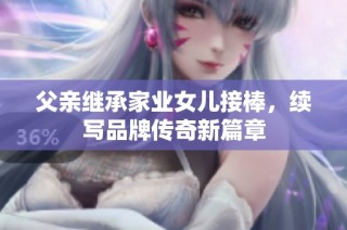 父亲继承家业女儿接棒，续写品牌传奇新篇章