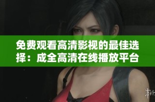 免费观看高清影视的最佳选择：成全高清在线播放平台推荐