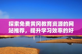 探索免费黄冈教育资源的网站推荐，提升学习效率的好去处