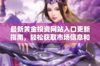 最新黄金投资网站入口更新指南，轻松获取市场信息和交易策略