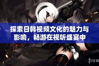 探索日韩视频文化的魅力与影响，畅游在视听盛宴中